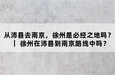 从沛县去南京，徐州是必经之地吗？｜ 徐州在沛县到南京路线中吗？